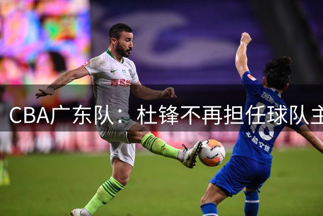CBA广东队：杜锋不再担任球队主教练，转任球队总教练；朱芳雨不再担任俱乐部总经理，转任荣誉顾问